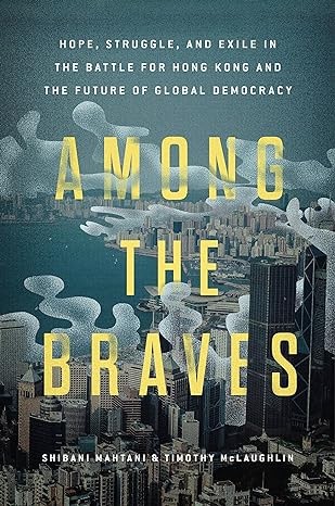 Among the Braves: Hope, Struggle, and Exile in the Battle for Hong Kong and the Future of Global Democracy